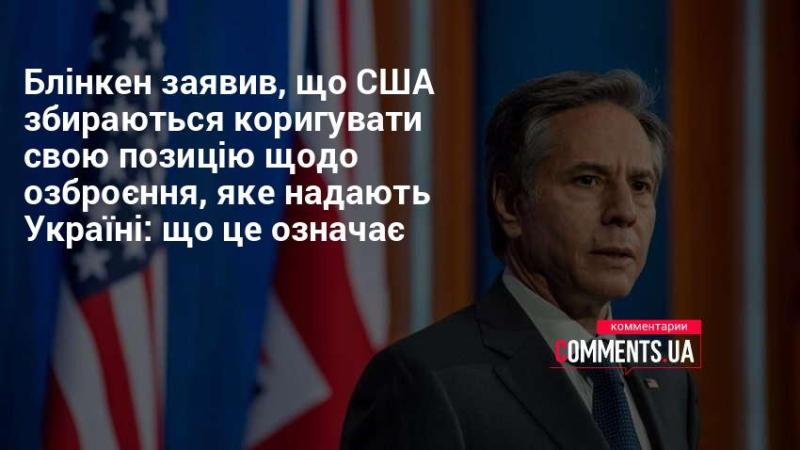 Блінкен оголосив, що Сполучені Штати планують змінити свою політику щодо військової допомоги Україні. Що це може означати?