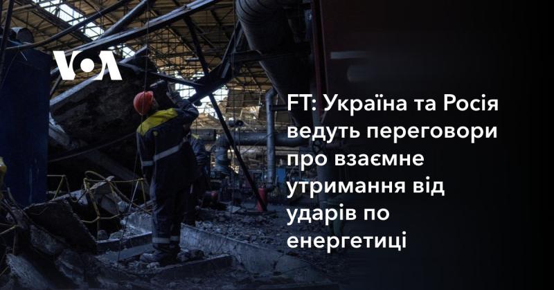 FT: Україна і Росія обговорюють можливість взаємного утримання від атак на енергетичні об'єкти.